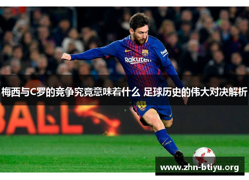 梅西与C罗的竞争究竟意味着什么 足球历史的伟大对决解析