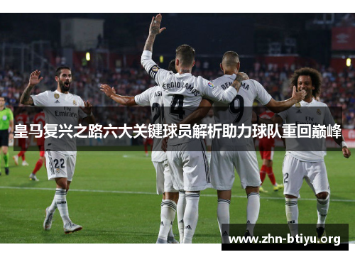 皇马复兴之路六大关键球员解析助力球队重回巅峰