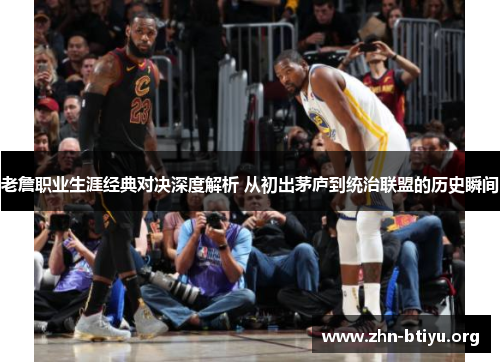老詹职业生涯经典对决深度解析 从初出茅庐到统治联盟的历史瞬间