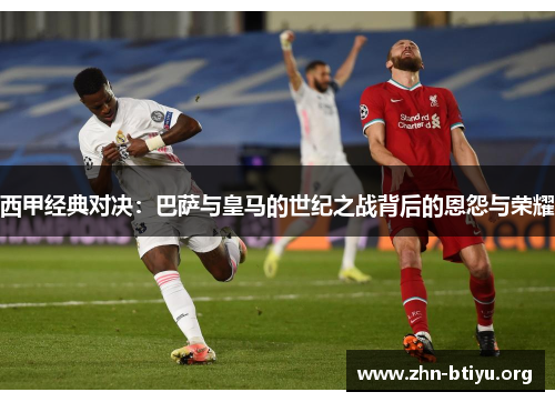 西甲经典对决：巴萨与皇马的世纪之战背后的恩怨与荣耀