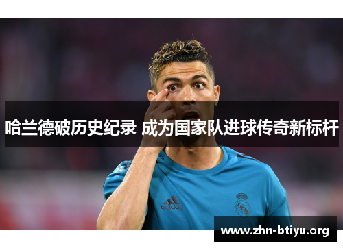 哈兰德破历史纪录 成为国家队进球传奇新标杆