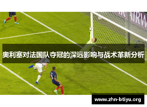 奥利塞对法国队夺冠的深远影响与战术革新分析