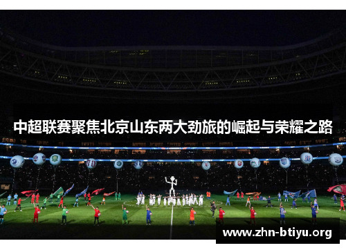 中超联赛聚焦北京山东两大劲旅的崛起与荣耀之路