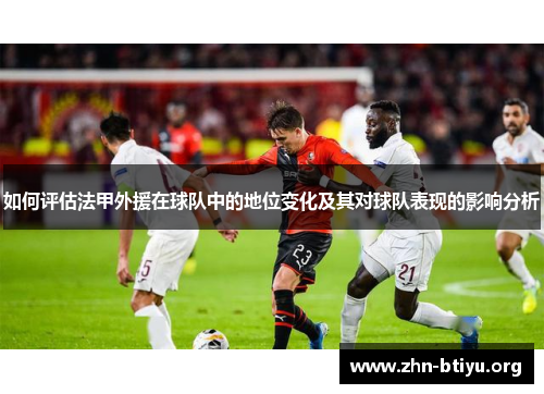 如何评估法甲外援在球队中的地位变化及其对球队表现的影响分析