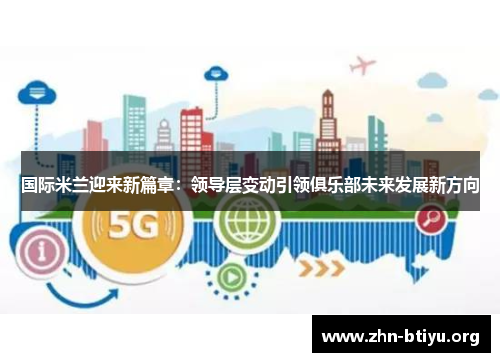 国际米兰迎来新篇章：领导层变动引领俱乐部未来发展新方向