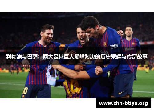 利物浦与巴萨：两大足球巨人巅峰对决的历史荣耀与传奇故事