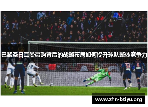 巴黎圣日耳曼豪购背后的战略布局如何提升球队整体竞争力
