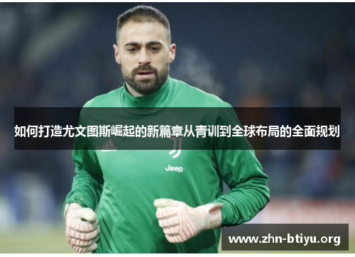 如何打造尤文图斯崛起的新篇章从青训到全球布局的全面规划