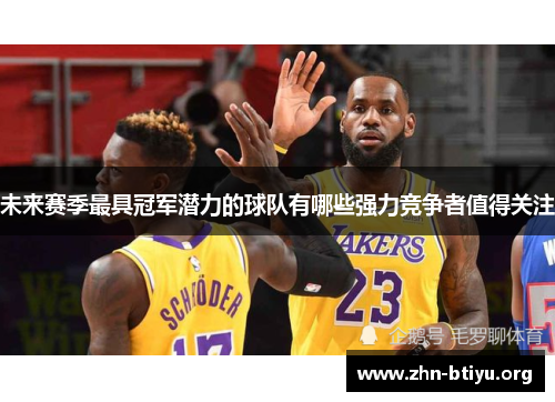 未来赛季最具冠军潜力的球队有哪些强力竞争者值得关注