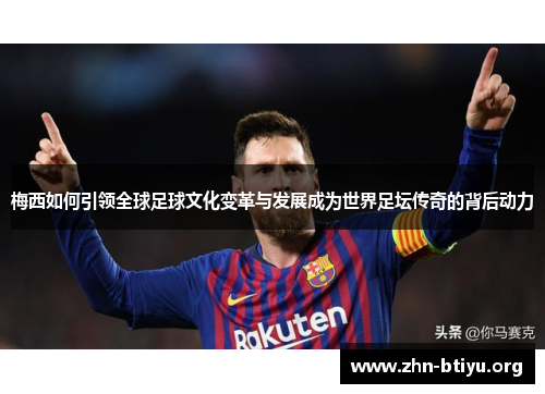 梅西如何引领全球足球文化变革与发展成为世界足坛传奇的背后动力