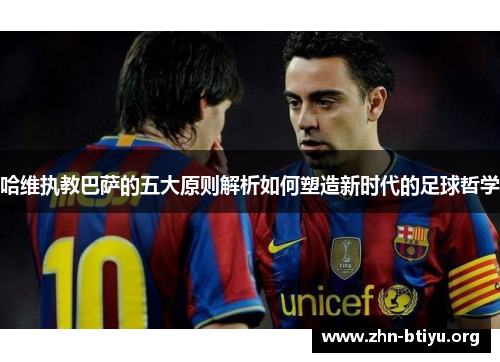 哈维执教巴萨的五大原则解析如何塑造新时代的足球哲学