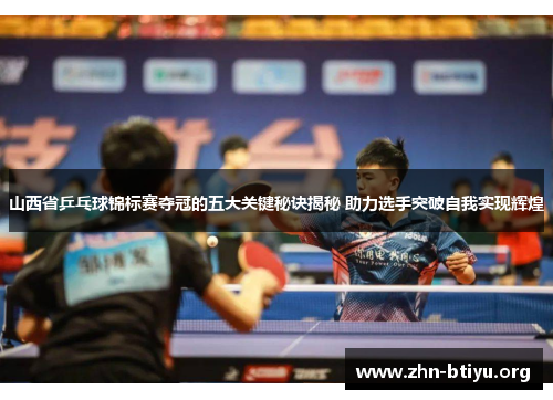 山西省乒乓球锦标赛夺冠的五大关键秘诀揭秘 助力选手突破自我实现辉煌