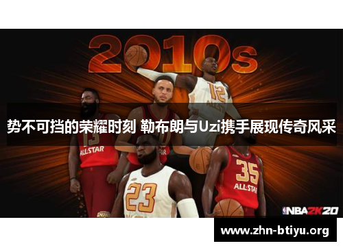 势不可挡的荣耀时刻 勒布朗与Uzi携手展现传奇风采