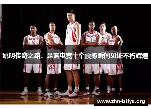 姚明传奇之路：足篮电竞十个震撼瞬间见证不朽辉煌