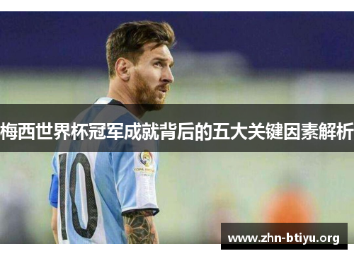 梅西世界杯冠军成就背后的五大关键因素解析
