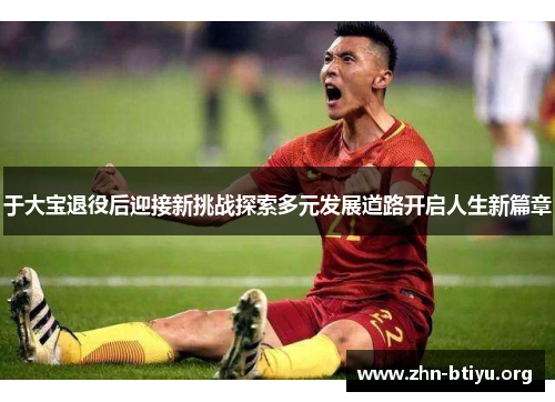 于大宝退役后迎接新挑战探索多元发展道路开启人生新篇章
