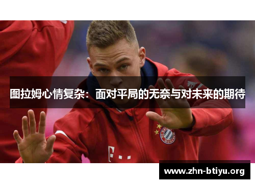 图拉姆心情复杂：面对平局的无奈与对未来的期待