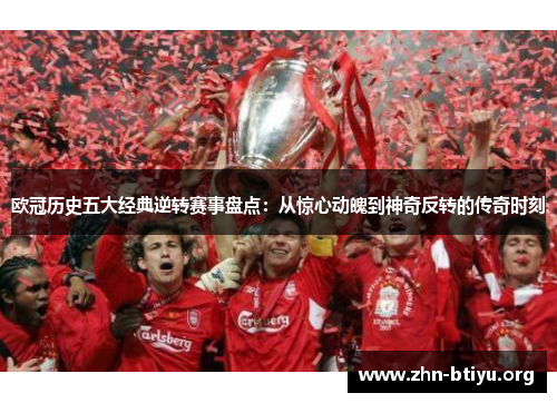 欧冠历史五大经典逆转赛事盘点：从惊心动魄到神奇反转的传奇时刻