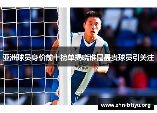 亚洲球员身价前十榜单揭晓谁是最贵球员引关注