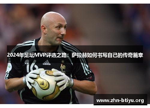 2024年足坛MVP评选之路：萨拉赫如何书写自己的传奇篇章