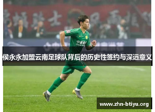 侯永永加盟云南足球队背后的历史性签约与深远意义