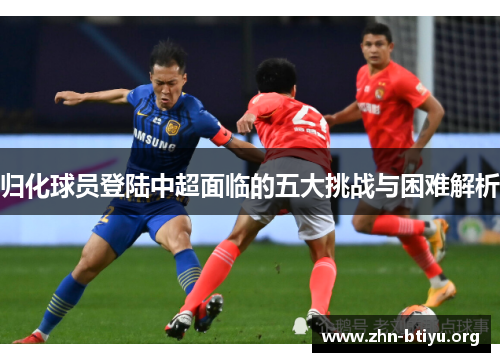 归化球员登陆中超面临的五大挑战与困难解析