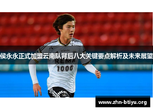 侯永永正式加盟云南队背后八大关键要点解析及未来展望
