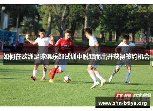 如何在欧洲足球俱乐部试训中脱颖而出并获得签约机会