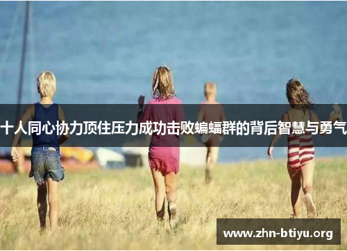 十人同心协力顶住压力成功击败蝙蝠群的背后智慧与勇气