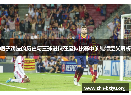 帽子戏法的历史与三球进球在足球比赛中的独特意义解析
