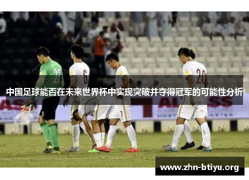 中国足球能否在未来世界杯中实现突破并夺得冠军的可能性分析
