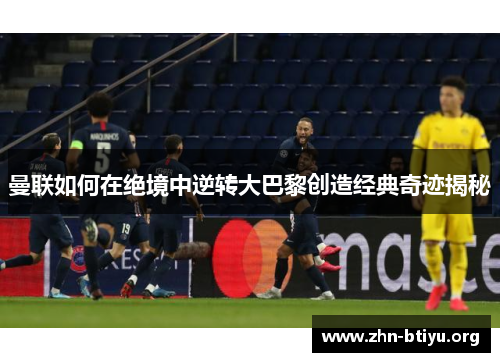 曼联如何在绝境中逆转大巴黎创造经典奇迹揭秘