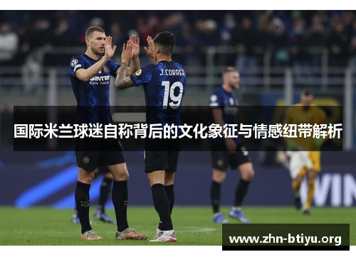 国际米兰球迷自称背后的文化象征与情感纽带解析