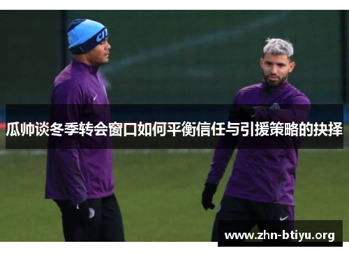 瓜帅谈冬季转会窗口如何平衡信任与引援策略的抉择