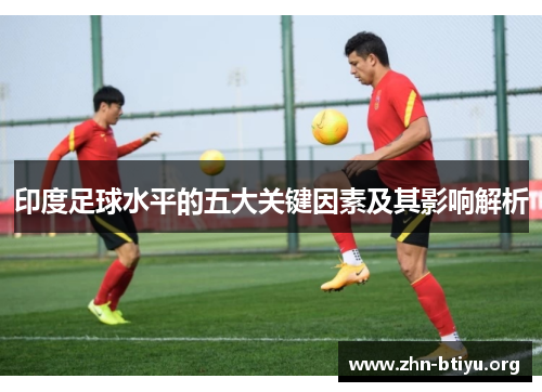 印度足球水平的五大关键因素及其影响解析