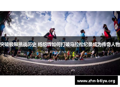 突破极限挑战历史 杨绍辉如何打破马拉松纪录成为传奇人物