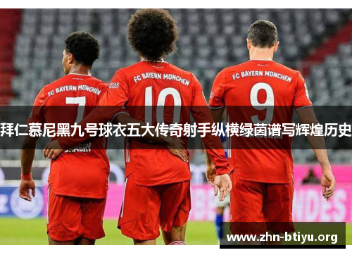拜仁慕尼黑九号球衣五大传奇射手纵横绿茵谱写辉煌历史