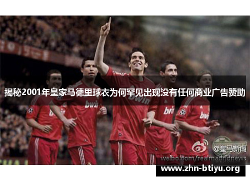 揭秘2001年皇家马德里球衣为何罕见出现没有任何商业广告赞助