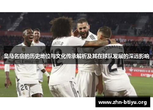 皇马名宿的历史地位与文化传承解析及其在球队发展的深远影响