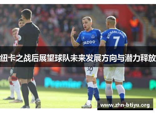 纽卡之战后展望球队未来发展方向与潜力释放