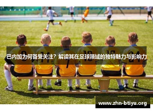 巴内加为何备受关注？解读其在足球领域的独特魅力与影响力