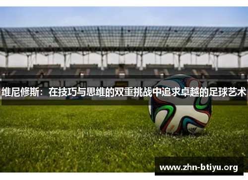 维尼修斯：在技巧与思维的双重挑战中追求卓越的足球艺术
