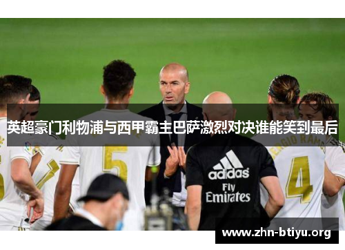 英超豪门利物浦与西甲霸主巴萨激烈对决谁能笑到最后