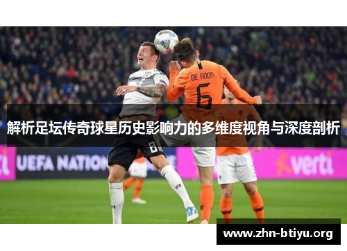 解析足坛传奇球星历史影响力的多维度视角与深度剖析