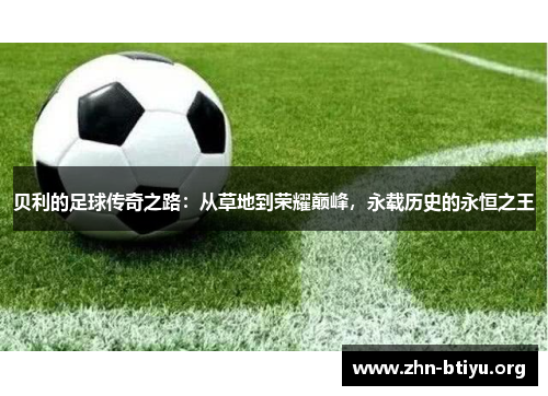 贝利的足球传奇之路：从草地到荣耀巅峰，永载历史的永恒之王