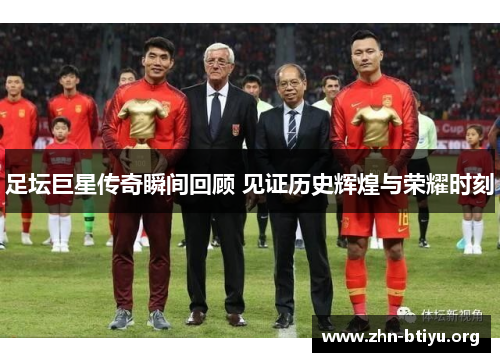 足坛巨星传奇瞬间回顾 见证历史辉煌与荣耀时刻