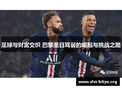 足球与财富交织 巴黎圣日耳曼的崛起与挑战之路