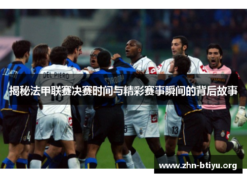 揭秘法甲联赛决赛时间与精彩赛事瞬间的背后故事