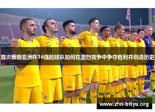 首次晋级亚洲杯16强的球队如何在激烈竞争中争夺胜利并创造历史