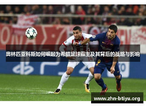 奥林匹亚科斯如何崛起为希腊足球霸主及其背后的战略与影响